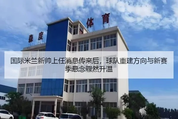 国际米兰新帅上任消息传来后，球队重建方向与新赛季悬念骤然升温 | kaiyun